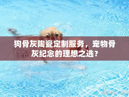 狗骨灰陶瓷定制服务，宠物骨灰纪念的理想之选？