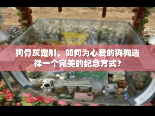 狗骨灰定制，如何为心爱的狗狗选择一个完美的纪念方式？