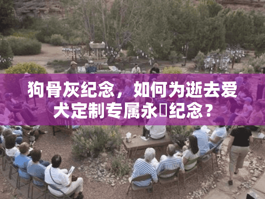 狗骨灰纪念，如何为逝去爱犬定制专属永恆纪念？