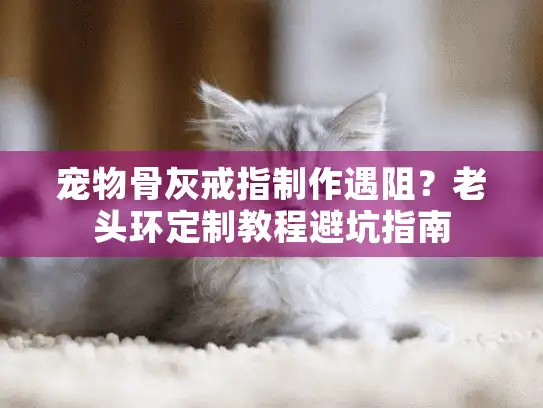 宠物骨灰戒指制作遇阻?老头环定制教程避坑指南 宠物骨灰戒指制作遇阻?老头环定制教程避坑指南