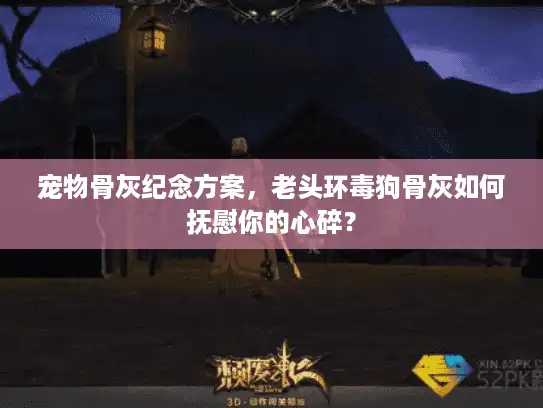 宠物骨灰纪念方案，老头环毒狗骨灰如何抚慰你的心碎？