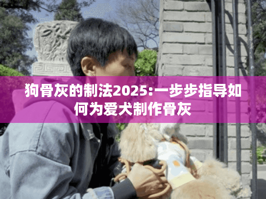 狗骨灰的制法2025:一步步指导如何为爱犬制作骨灰