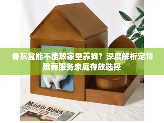 骨灰盒能不能放家里养狗？深度解析宠物殡葬服务家庭存放选择