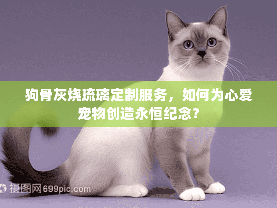狗骨灰烧琉璃定制服务，如何为心爱宠物创造永恒纪念？