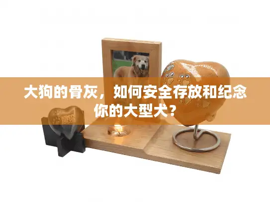 大狗的骨灰，如何安全存放和纪念你的大型犬？