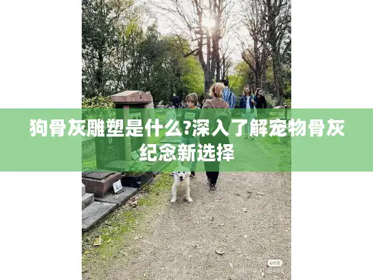 狗骨灰雕塑是什么?深入了解宠物骨灰纪念新选择