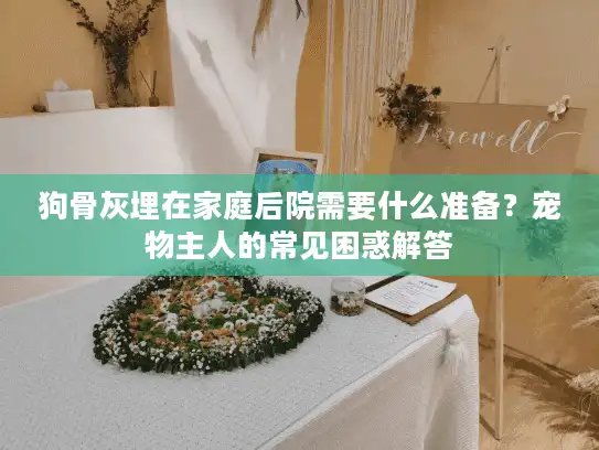 狗骨灰埋在家庭后院需要什么准备？宠物主人的常见困惑解答