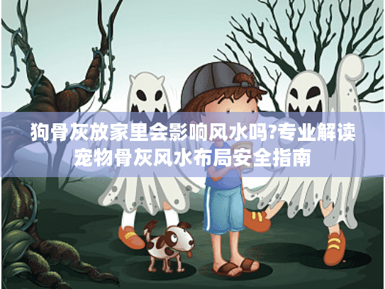 狗骨灰放家里会影响风水吗?专业解读宠物骨灰风水布局安全指南