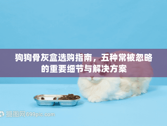 狗狗骨灰盒选购指南，五种常被忽略的重要细节与解决方案