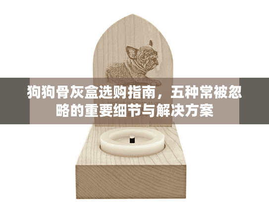 狗狗骨灰盒选购指南，五种常被忽略的重要细节与解决方案