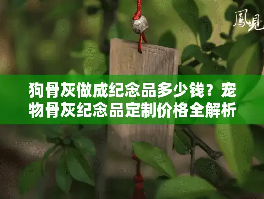 狗骨灰做成纪念品多少钱？宠物骨灰纪念品定制价格全解析