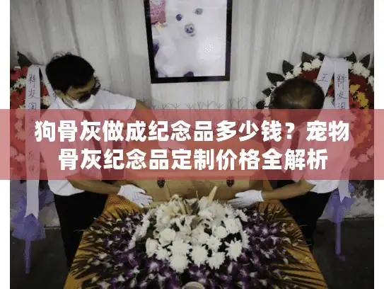 狗骨灰做成纪念品多少钱？宠物骨灰纪念品定制价格全解析