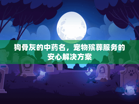 狗骨灰的中药名，宠物殡葬服务的安心解决方案