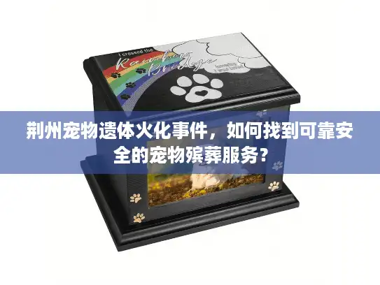 荆州宠物遗体火化事件,如何找到可靠安全的宠物殡葬服务? 荆州宠物遗体火化事件,如何找到可靠安全的宠物殡葬服务?