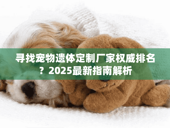 寻找宠物遗体定制厂家权威排名?2025最新指南解析 寻找宠物遗体定制厂家权威排名?2025最新指南解析