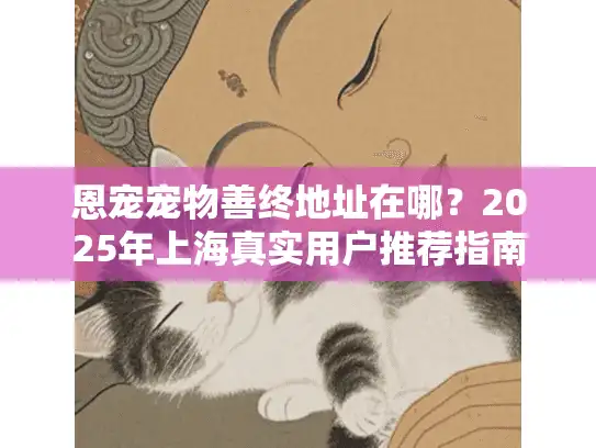 恩宠宠物善终地址在哪?2025年上海真实用户推荐指南 恩宠宠物善终地址在哪?2025年上海真实用户推荐指南