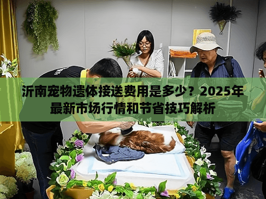 沂南宠物遗体接送费用是多少?2025年最新市场行情和节省技巧解析 沂南宠物遗体接送费用是多少?2025年最新市场行情和节省技巧解析