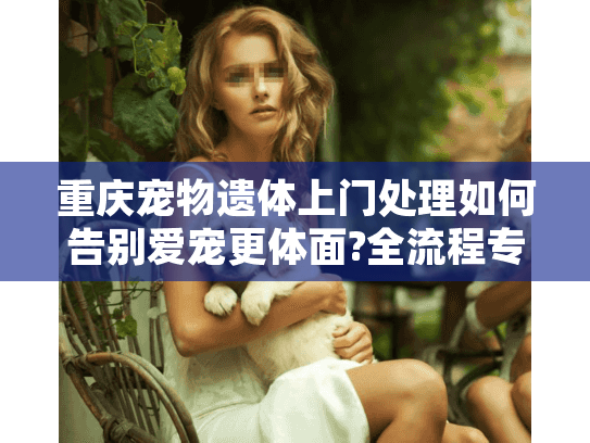 重庆宠物遗体上门处理如何告别爱宠更体面?全流程专业解答