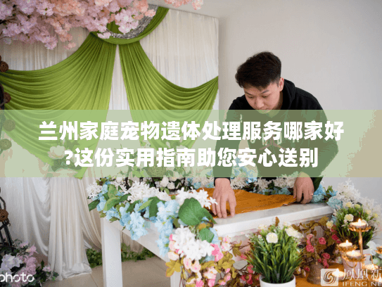 兰州家庭宠物遗体处理服务哪家好?这份实用指南助您安心送别