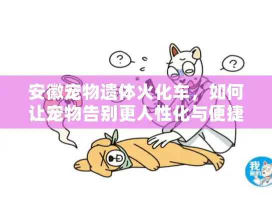 安徽宠物遗体火化车，如何让宠物告别更人性化与便捷？