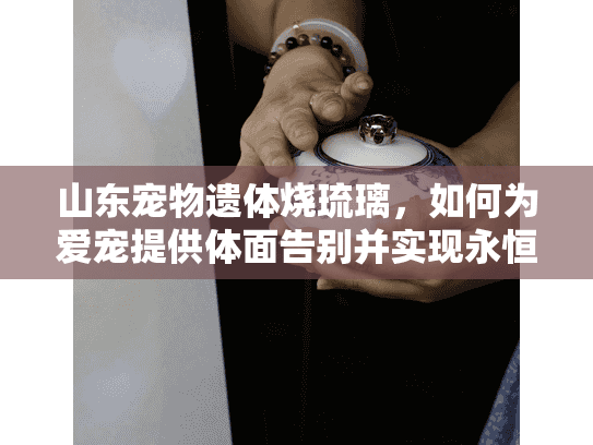 山东宠物遗体烧琉璃，如何为爱宠提供体面告别并实现永恒琉璃纪念？