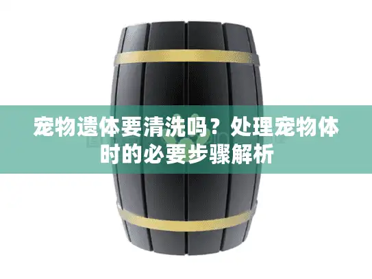 宠物遗体要清洗吗？处理宠物体时的必要步骤解析