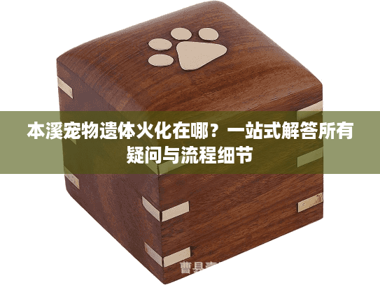 本溪宠物遗体火化在哪?一站式解答所有疑问与流程细节 本溪宠物遗体火化在哪?一站式解答所有疑问与流程细节