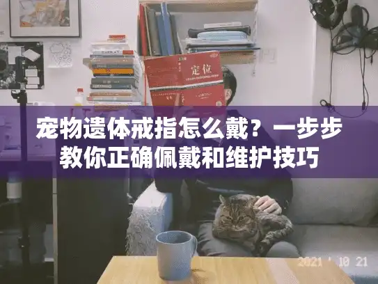 宠物遗体戒指怎么戴?一步步教你正确佩戴和维护技巧 宠物遗体戒指怎么戴?一步步教你正确佩戴和维护技巧