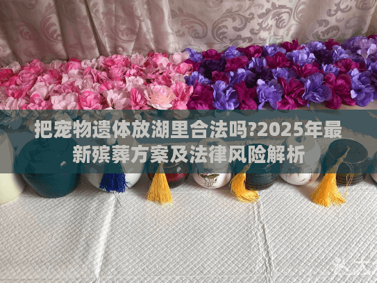 把宠物遗体放湖里合法吗?2025年最新殡葬方案及法律风险解析