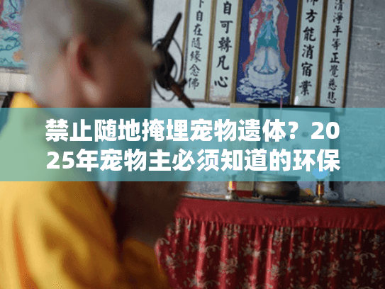 禁止随地掩埋宠物遗体?2025年宠物主必须知道的环保新规 禁止随地掩埋宠物遗体?2025年宠物主必须知道的环保新规