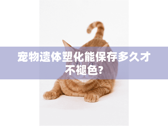 宠物遗体塑化能保存多久才不褪色? 宠物遗体塑化能保存多久才不褪色?