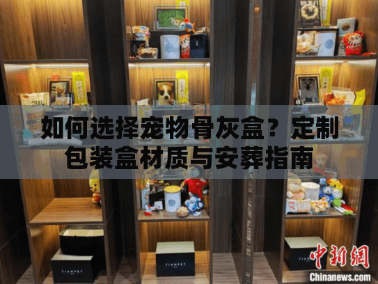 如何选择宠物骨灰盒?定制包装盒材质与安葬指南 如何选择宠物骨灰盒?定制包装盒材质与安葬指南