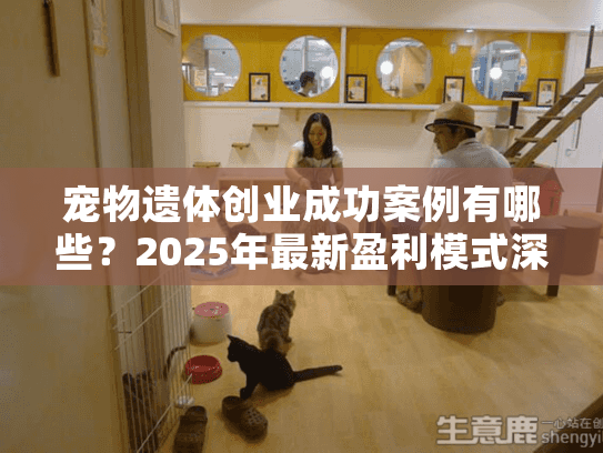 宠物遗体创业成功案例有哪些？2025年最新盈利模式深度解析
