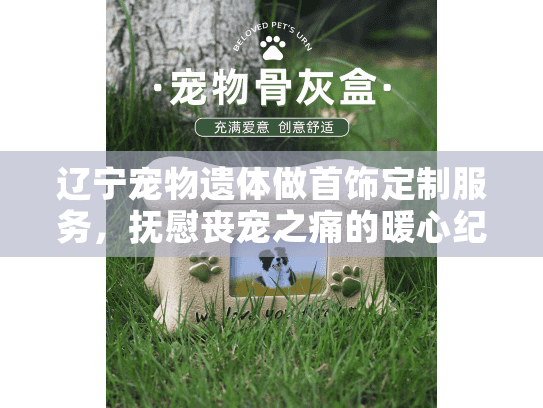 辽宁宠物遗体做首饰定制服务，抚慰丧宠之痛的暖心纪念法