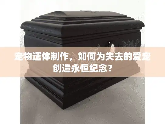 宠物遗体制作，如何为失去的爱宠创造永恒纪念？