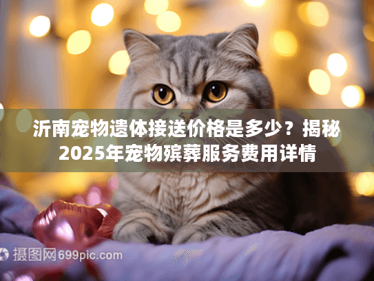 沂南宠物遗体接送价格是多少？揭秘2025年宠物殡葬服务费用详情