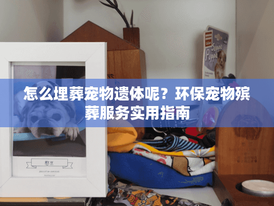 怎么埋葬宠物遗体呢？环保宠物殡葬服务实用指南