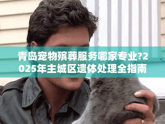青岛宠物殡葬服务哪家专业?2025年主城区遗体处理全指南