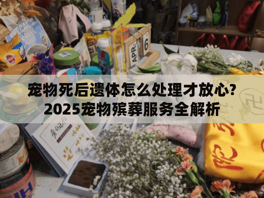 宠物死后遗体怎么处理才放心?2025宠物殡葬服务全解析 宠物死后遗体怎么处理才放心?2025宠物殡葬服务全解析