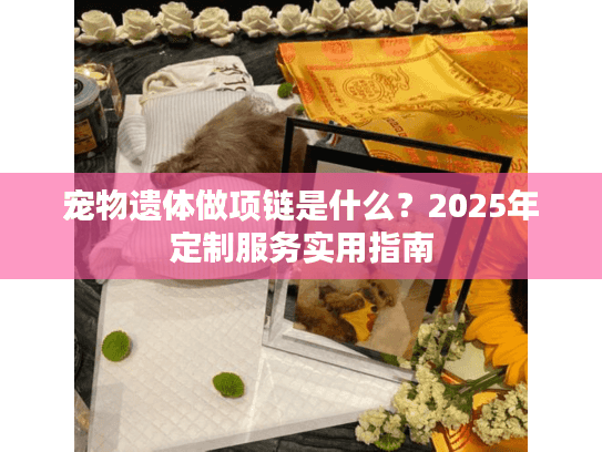 宠物遗体做项链是什么？2025年定制服务实用指南