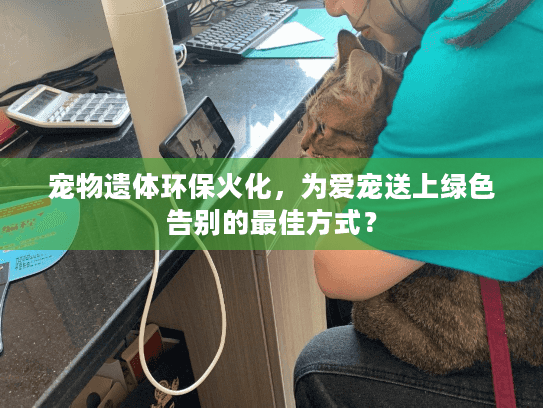 宠物遗体环保火化,为爱宠送上绿色告别的最佳方式? 宠物遗体环保火化,为爱宠送上绿色告别的最佳方式?