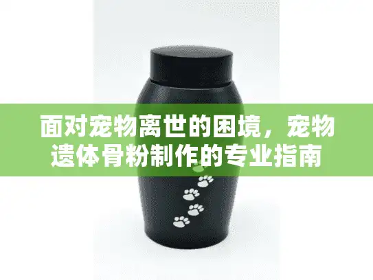 面对宠物离世的困境,宠物遗体骨粉制作的专业指南 面对宠物离世的困境,宠物遗体骨粉制作的专业指南