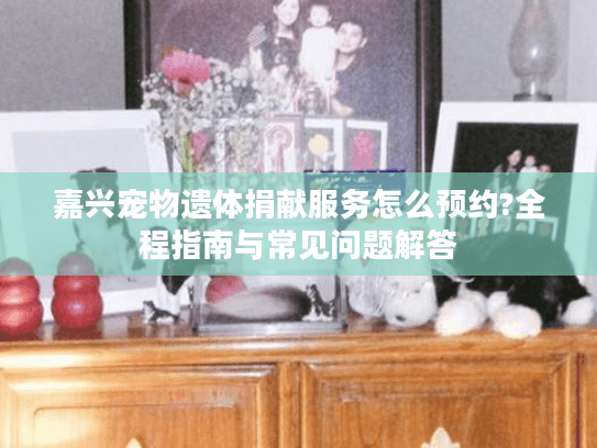 嘉兴宠物遗体捐献服务怎么预约?全程指南与常见问题解答