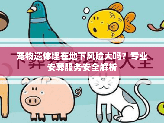 宠物遗体埋在地下风险大吗？专业安葬服务安全解析