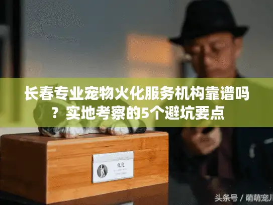 长春专业宠物火化服务机构靠谱吗?实地考察的5个避坑要点 长春专业宠物火化服务机构靠谱吗?实地考察的5个避坑要点