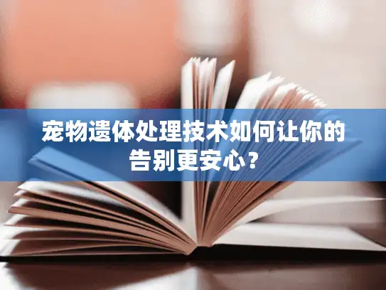 宠物遗体处理技术如何让你的告别更安心？