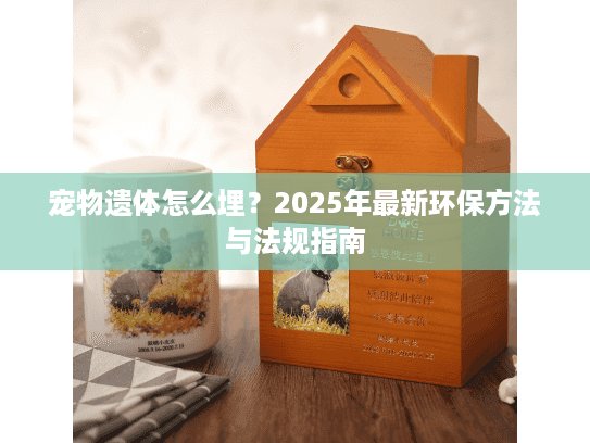 宠物遗体怎么埋？2025年最新环保方法与法规指南