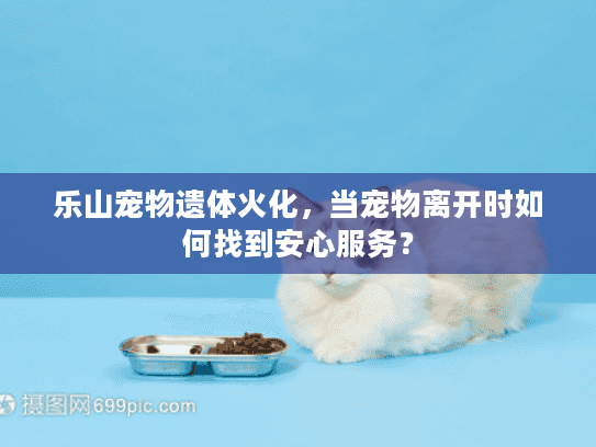 乐山宠物遗体火化，当宠物离开时如何找到安心服务？