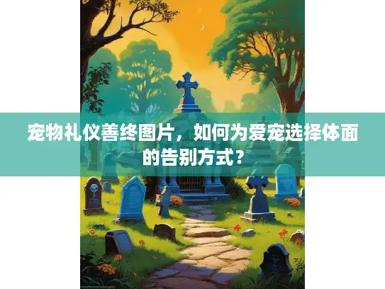宠物礼仪善终图片，如何为爱宠选择体面的告别方式？