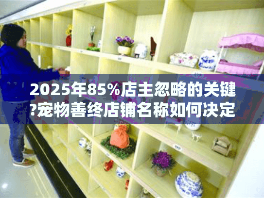 2025年85%店主忽略的关键?宠物善终店铺名称如何决定客流量 2025年85%店主忽略的关键?宠物善终店铺名称如何决定客流量